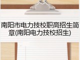南阳市电力技校职高招生简章(南阳电力技校招生)