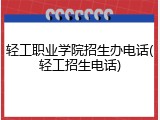 轻工职业学院招生办电话(轻工招生电话)