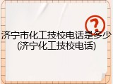 济宁市化工技校电话是多少(济宁化工技校电话)