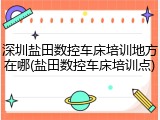 深圳盐田数控车床培训地方在哪(盐田数控车床培训点)