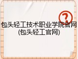 包头轻工技术职业学院官网(包头轻工官网)