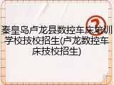 秦皇岛卢龙县数控车床培训学校技校招生(卢龙数控车床技校招生)
