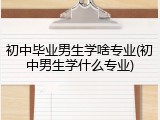 初中毕业男生学啥专业(初中男生学什么专业)
