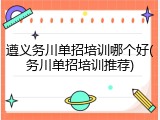 遵义务川单招培训哪个好(务川单招培训推荐)