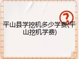 平山县学挖机多少学费(平山挖机学费)