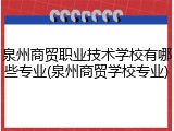 泉州商贸职业技术学校有哪些专业(泉州商贸学校专业)