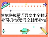 博尔塔拉精河县高中全封闭补习机构(精河全封闭补校)
