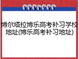 博尔塔拉博乐高考补习学校地址(博乐高考补习地址)