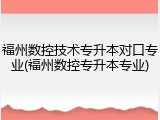 福州数控技术专升本对口专业(福州数控专升本专业)