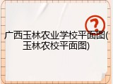 广西玉林农业学校平面图(玉林农校平面图)
