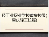 轻工业职业学校重庆校服(重庆轻工校服)