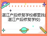 湛江产后修复学校哪里找(湛江产后修复学校)