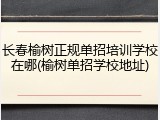 长春榆树正规单招培训学校在哪(榆树单招学校地址)