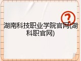 湖南科技职业学院官网(湖科职官网)
