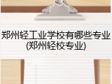 郑州轻工业学校有哪些专业(郑州轻校专业)