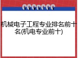 机械电子工程专业排名前十名(机电专业前十)