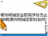 衢州柯城农业职高学校怎么样啊(衢州柯城农职校如何)