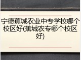 宁德蕉城农业中专学校哪个校区好(蕉城农专哪个校区好)