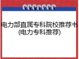 电力部直属专科院校推荐书(电力专科推荐)
