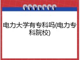 电力大学有专科吗(电力专科院校)