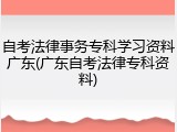 自考法律事务专科学习资料广东(广东自考法律专科资料)