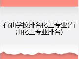 石油学校排名化工专业(石油化工专业排名)
