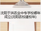 沈阳于洪农业中专学校哪年成立(沈阳农校建校年)