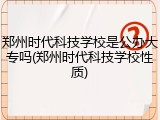 郑州时代科技学校是公办大专吗(郑州时代科技学校性质)
