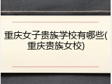 重庆女子贵族学校有哪些(重庆贵族女校)