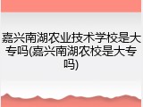 嘉兴南湖农业技术学校是大专吗(嘉兴南湖农校是大专吗)