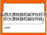 山西太原铁路机械学校好不好(太原铁路机械校咋样)