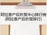 阿拉善产后恢复中心排行榜(阿拉善产后恢复排行)