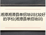 湘潭湘潭县单招培训比较好的学校(湘潭县单招培训)