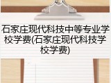 石家庄现代科技中等专业学校学费(石家庄现代科技学校学费)