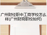 广州财经职中工商学校怎么样(广州财商职校如何)