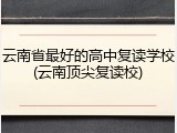 云南省最好的高中复读学校(云南顶尖复读校)