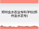 郑州金水农业专科学校(郑州金水农专)