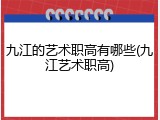九江的艺术职高有哪些(九江艺术职高)