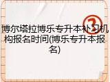 博尔塔拉博乐专升本补习机构报名时间(博乐专升本报名)