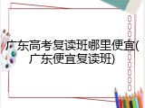 广东高考复读班哪里便宜(广东便宜复读班)