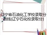 辽宁省石油化工学校录取分数线(辽宁石化校录取分)