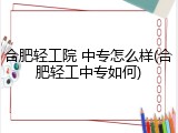 合肥轻工院 中专怎么样(合肥轻工中专如何)