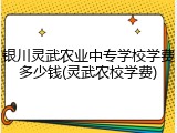 银川灵武农业中专学校学费多少钱(灵武农校学费)