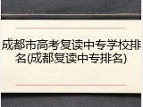 成都市高考复读中专学校排名(成都复读中专排名)