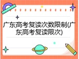 广东高考复读次数限制(广东高考复读限次)