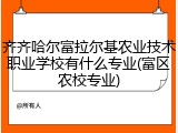 齐齐哈尔富拉尔基农业技术职业学校有什么专业(富区农校专业)