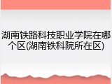 湖南铁路科技职业学院在哪个区(湖南铁科院所在区)