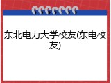 东北电力大学校友(东电校友)