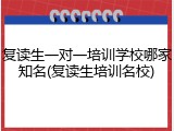 复读生一对一培训学校哪家知名(复读生培训名校)