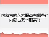 内蒙古的艺术职高有哪些("内蒙古艺术职高")
